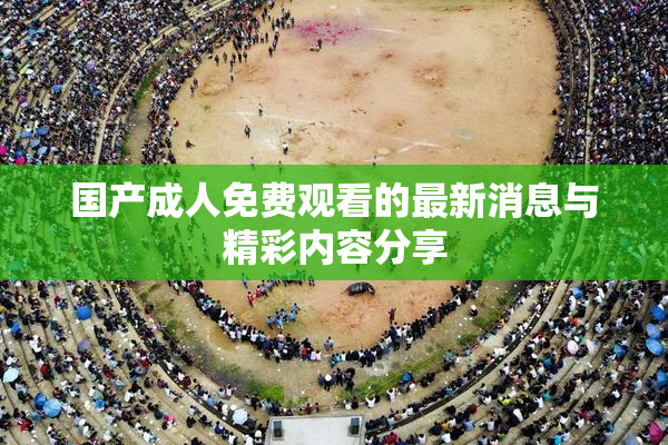 国产成人免费观看的最新消息与精彩内容分享
