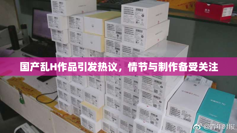 国产乱H作品引发热议，情节与制作备受关注
