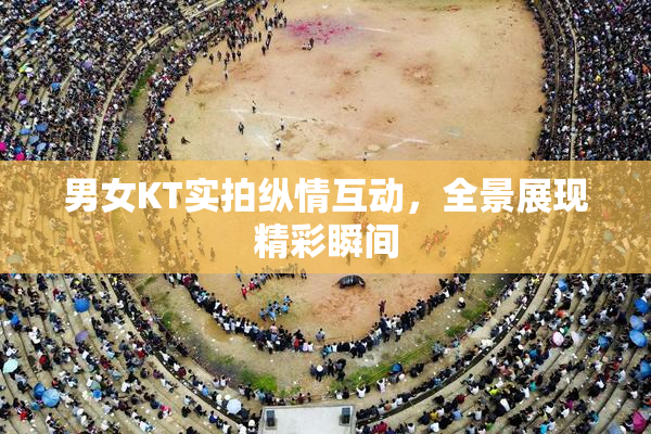 男女KT实拍纵情互动，全景展现精彩瞬间