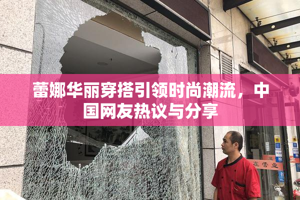 蕾娜华丽穿搭引领时尚潮流，中国网友热议与分享