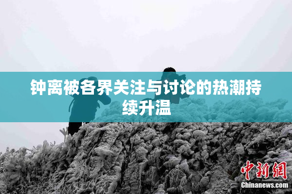 钟离被各界关注与讨论的热潮持续升温