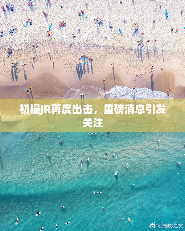 初撮JR再度出击，重磅消息引发关注