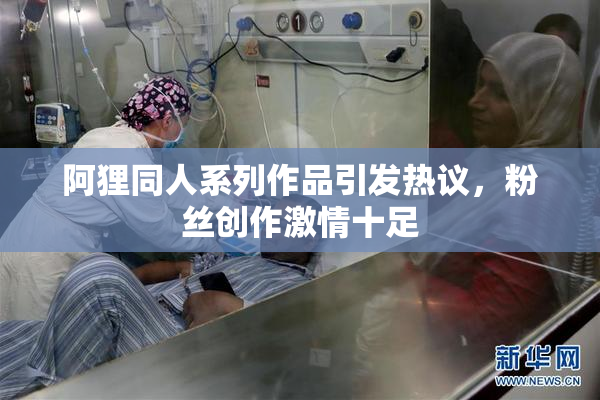 阿狸同人系列作品引发热议，粉丝创作激情十足