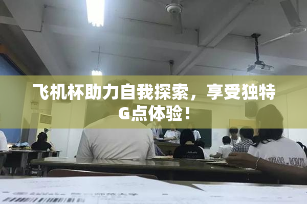 飞机杯助力自我探索，享受独特G点体验！