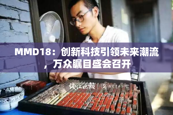 MMD18：创新科技引领未来潮流，万众瞩目盛会召开