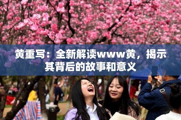 黄重写：全新解读www黄，揭示其背后的故事和意义