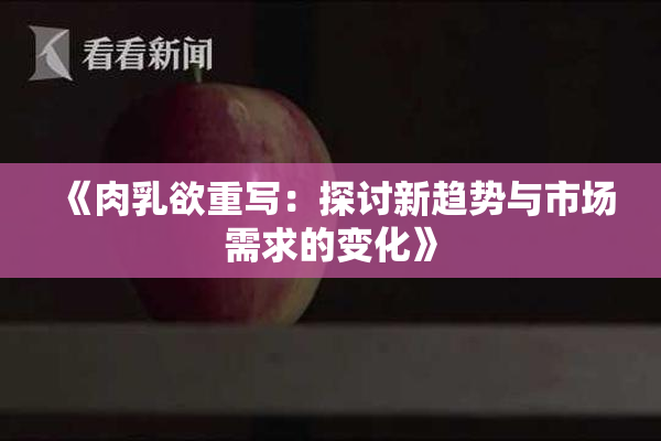 《肉乳欲重写：探讨新趋势与市场需求的变化》