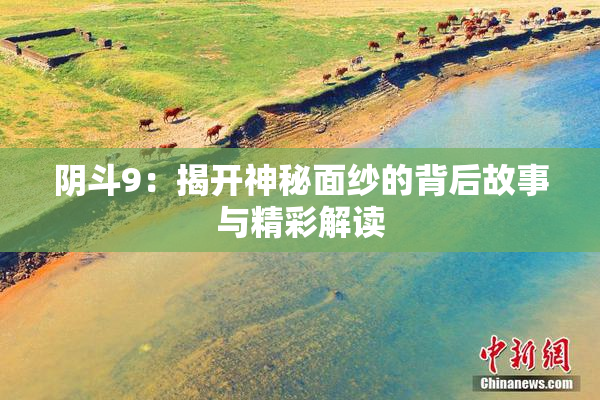 阴斗9：揭开神秘面纱的背后故事与精彩解读
