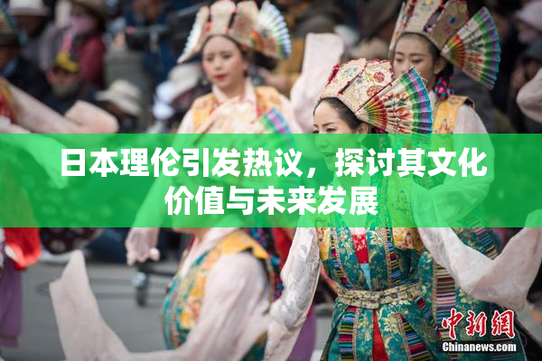 日本理伦引发热议，探讨其文化价值与未来发展