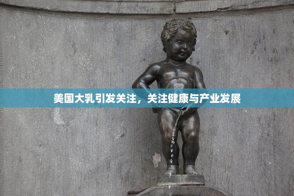 美国大乳引发关注，关注健康与产业发展