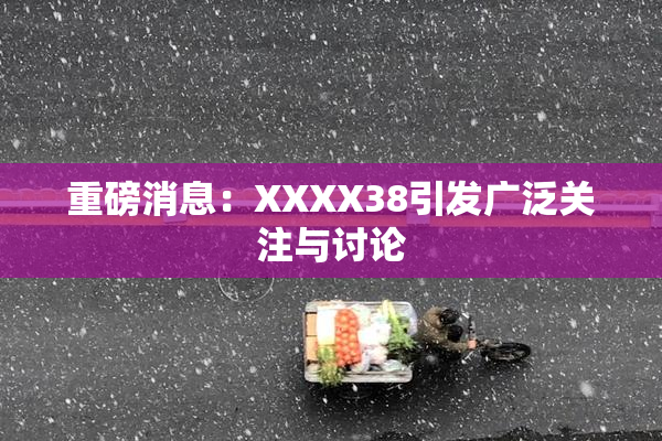 重磅消息：XXXX38引发广泛关注与讨论