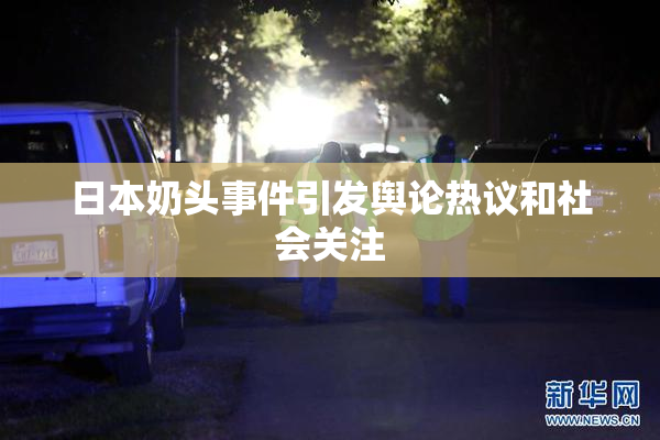 日本奶头事件引发舆论热议和社会关注