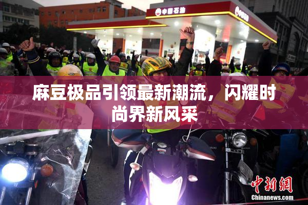 麻豆极品引领最新潮流，闪耀时尚界新风采