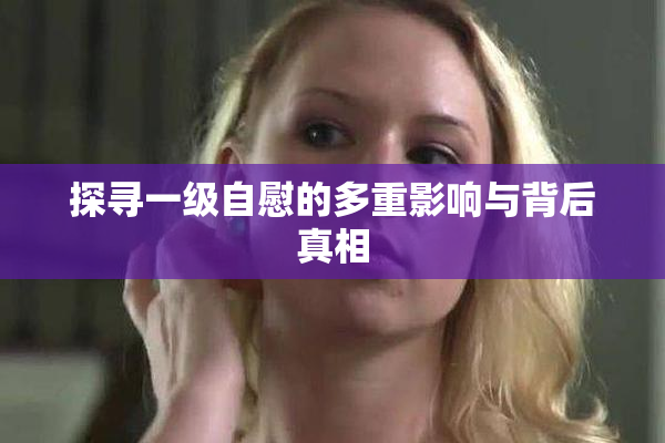 探寻一级自慰的多重影响与背后真相