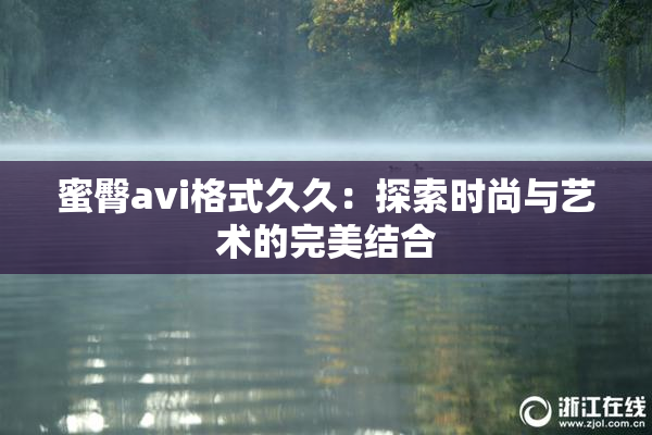 蜜臀avi格式久久：探索时尚与艺术的完美结合