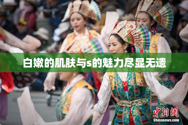 白嫩的肌肤与s的魅力尽显无遗