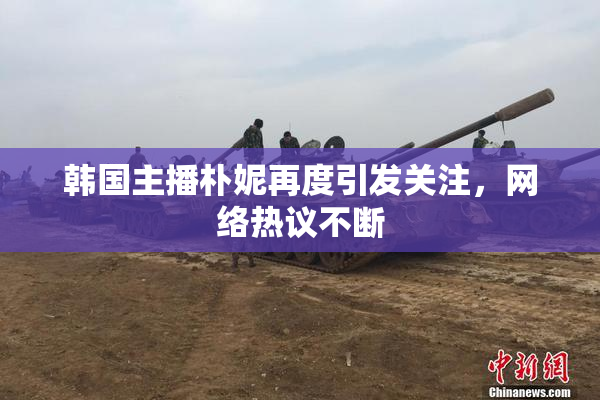 韩国主播朴妮再度引发关注，网络热议不断