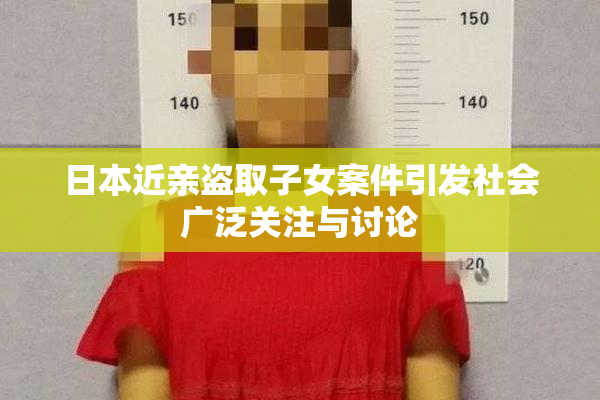 日本近亲盗取子女案件引发社会广泛关注与讨论