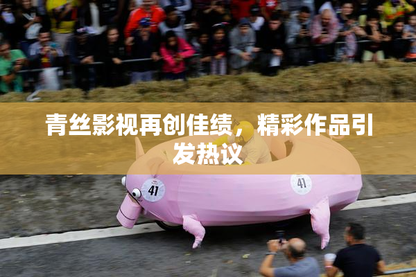 青丝影视再创佳绩，精彩作品引发热议