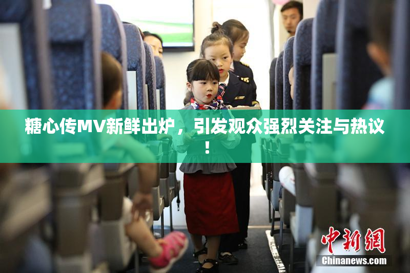 糖心传MV新鲜出炉，引发观众强烈关注与热议！