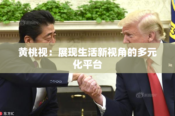 黄桃视：展现生活新视角的多元化平台