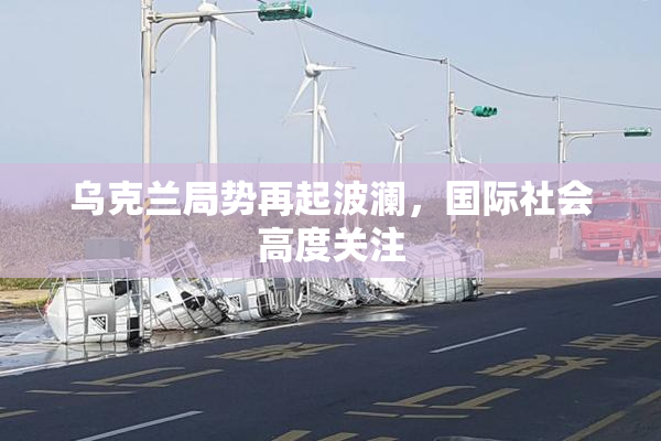 乌克兰局势再起波澜，国际社会高度关注