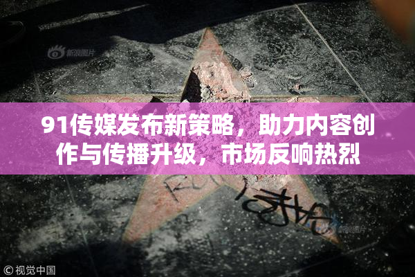 91传媒发布新策略，助力内容创作与传播升级，市场反响热烈
