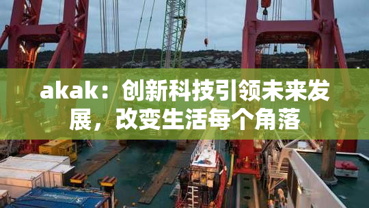 akak：创新科技引领未来发展，改变生活每个角落