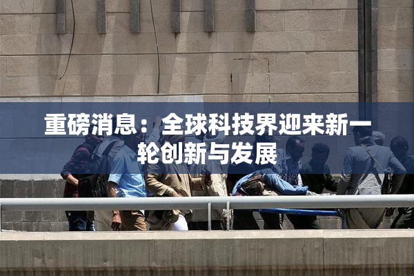 重磅消息：全球科技界迎来新一轮创新与发展