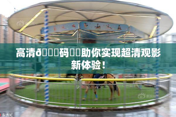 高清🈚码❌‌助你实现超清观影新体验！