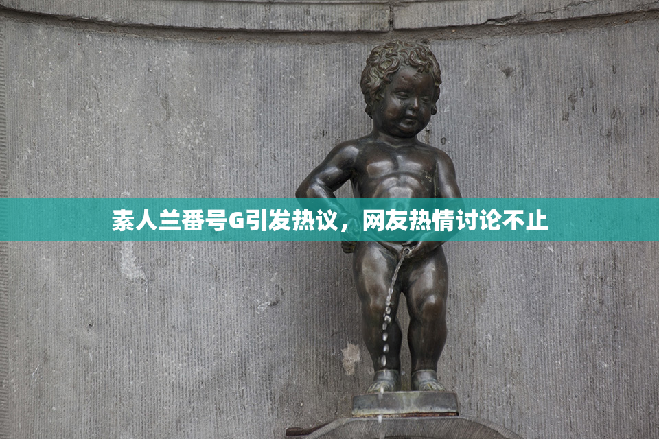 素人兰番号G引发热议，网友热情讨论不止
