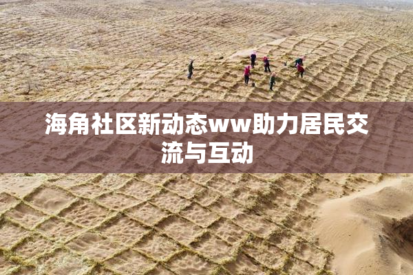 海角社区新动态ww助力居民交流与互动