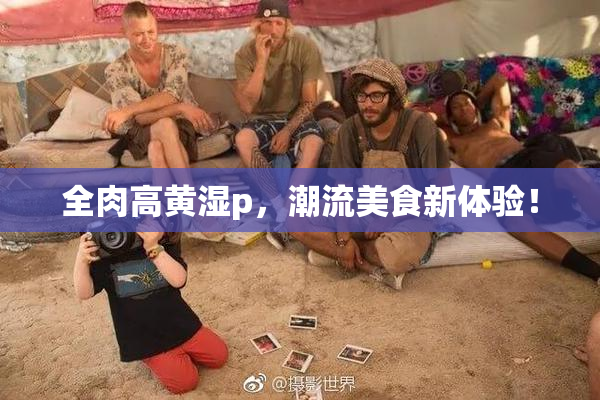 全肉高黄湿p，潮流美食新体验！