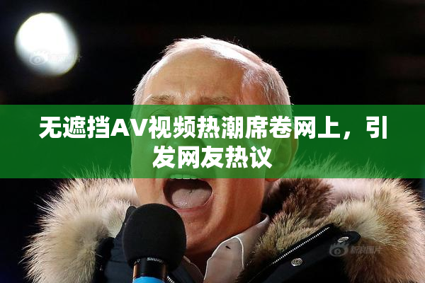 无遮挡AV视频热潮席卷网上，引发网友热议