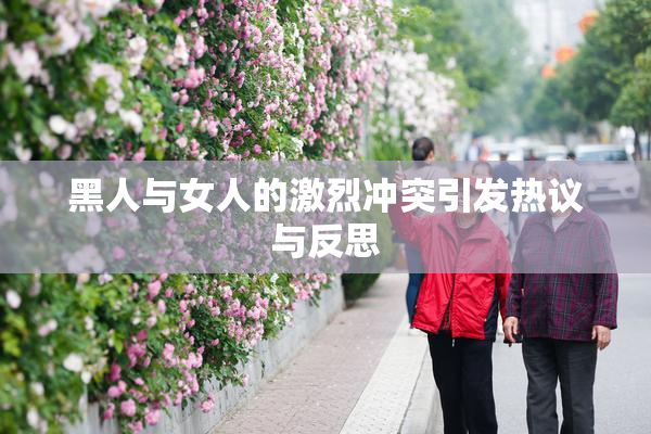 黑人与女人的激烈冲突引发热议与反思