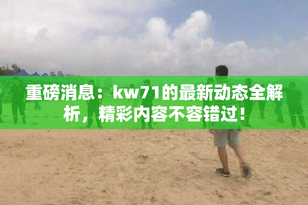重磅消息：kw71的最新动态全解析，精彩内容不容错过！