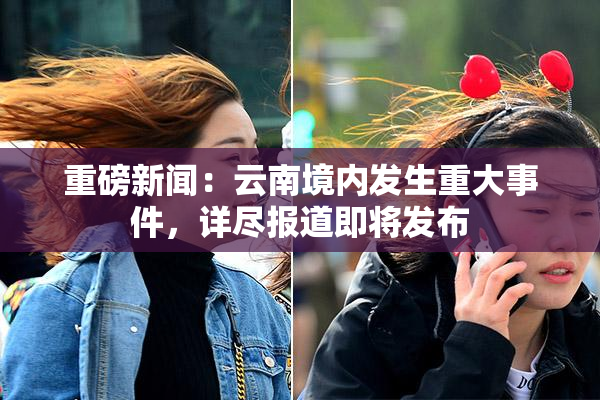 重磅新闻：云南境内发生重大事件，详尽报道即将发布