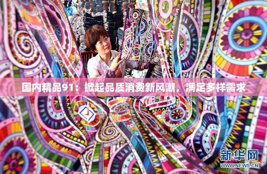 国内精品91：掀起品质消费新风潮，满足多样需求