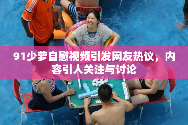 91少萝自慰视频引发网友热议，内容引人关注与讨论