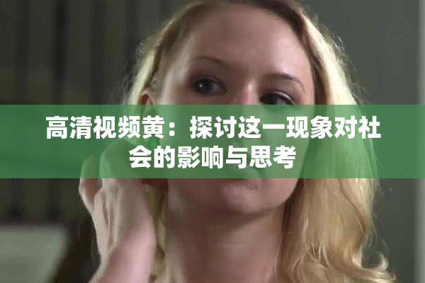 高清视频黄：探讨这一现象对社会的影响与思考