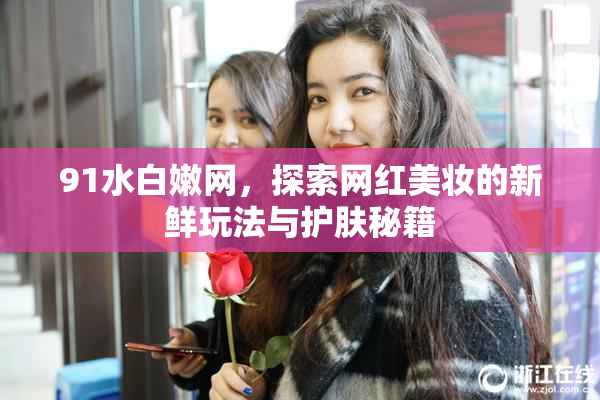 91水白嫩网，探索网红美妆的新鲜玩法与护肤秘籍