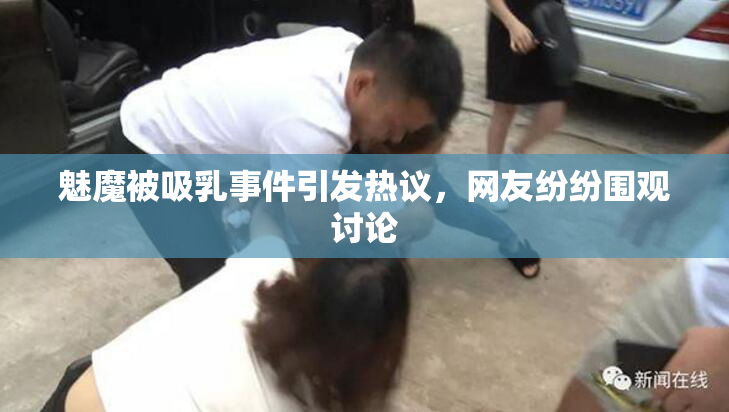 魅魔被吸乳事件引发热议，网友纷纷围观讨论