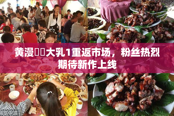 黄漫❌‌大乳1重返市场，粉丝热烈期待新作上线