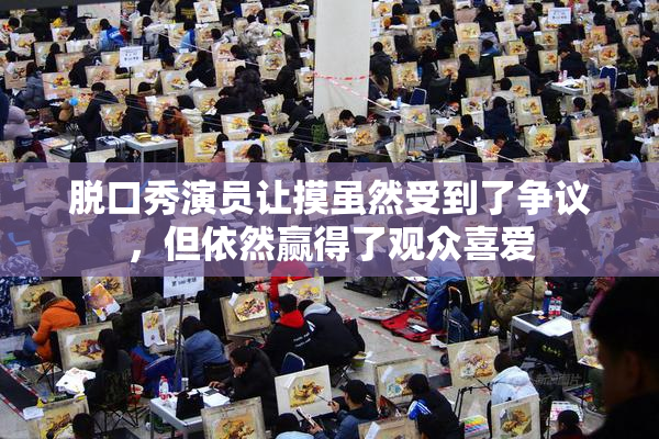 脱口秀演员让摸虽然受到了争议，但依然赢得了观众喜爱