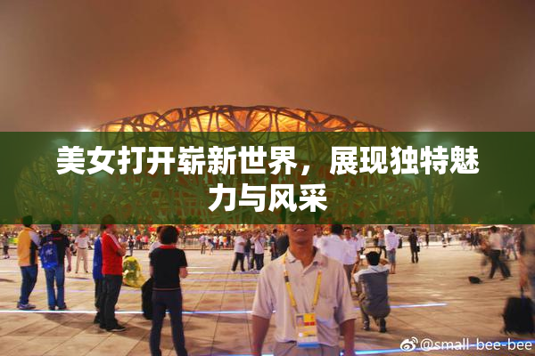 美女打开崭新世界，展现独特魅力与风采