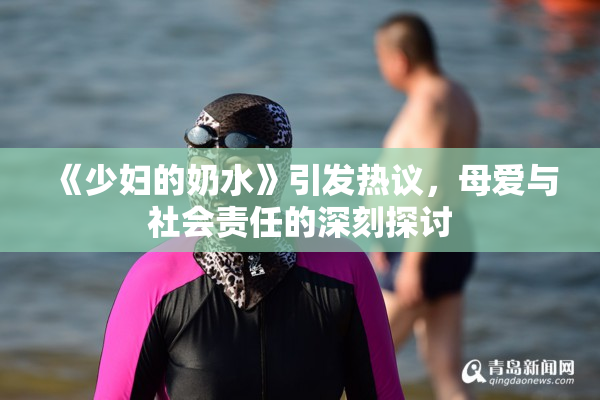 《少妇的奶水》引发热议，母爱与社会责任的深刻探讨