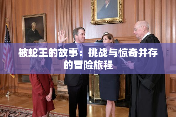 被蛇王的故事：挑战与惊奇并存的冒险旅程