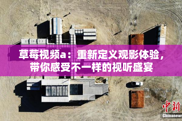 草莓视频a：重新定义观影体验，带你感受不一样的视听盛宴