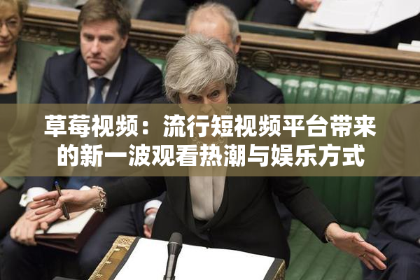 草莓视频：流行短视频平台带来的新一波观看热潮与娱乐方式
