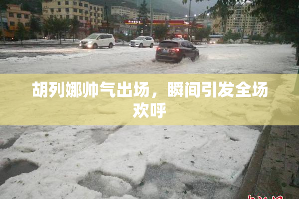 胡列娜帅气出场，瞬间引发全场欢呼
